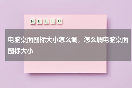 电脑桌面图标大小怎么调，怎么调电脑桌面图标大小