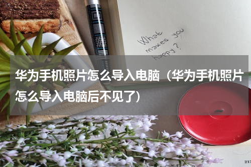 华为手机照片怎么导入电脑（华为手机照片怎么导入电脑后不见了）