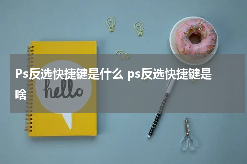 Ps反选快捷键是什么 ps反选快捷键是啥