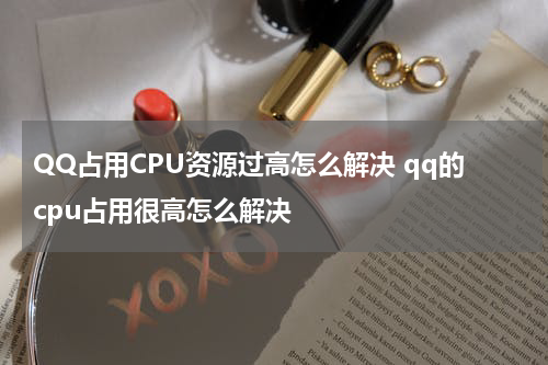 QQ占用CPU资源过高怎么解决 qq的cpu占用很高怎么解决
