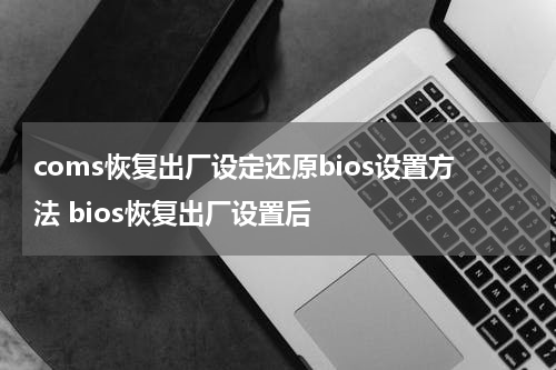 coms恢复出厂设定还原bios设置方法 bios恢复出厂设置后