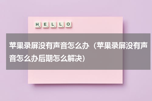 苹果录屏没有声音怎么办（苹果录屏没有声音怎么办后期怎么解决）
