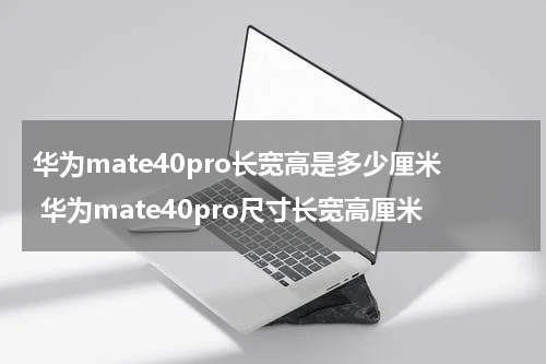 华为mate40pro长宽高是多少厘米 华为mate40pro尺寸长宽高厘米
