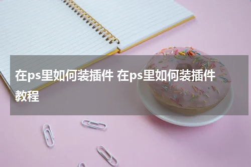 在ps里如何装插件 在ps里如何装插件教程