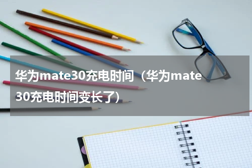 华为mate30充电时间（华为mate30充电时间变长了）