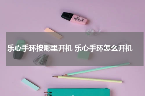 乐心手环按哪里开机 乐心手环怎么开机