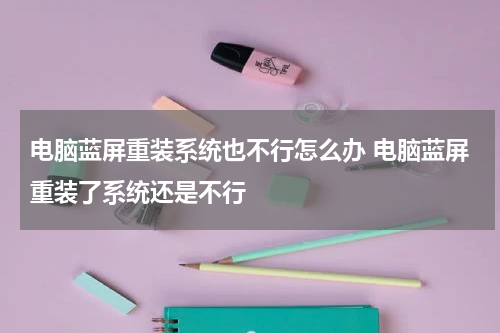 电脑蓝屏重装系统也不行怎么办 电脑蓝屏重装了系统还是不行