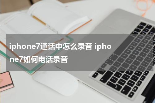 iphone7通话中怎么录音 iphone7如何电话录音