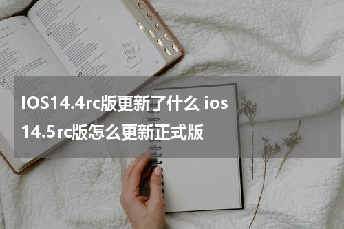 IOS14.4rc版更新了什么 ios14.5rc版怎么更新正式版