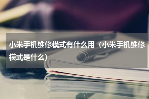 小米手机维修模式有什么用（小米手机维修模式是什么）
