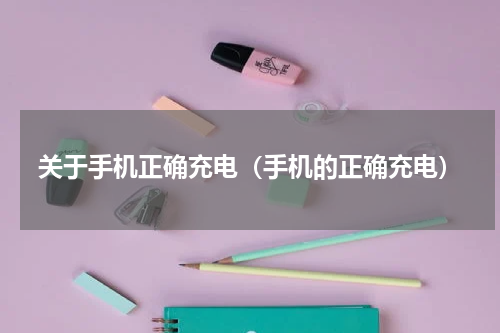 关于手机正确充电（手机的正确充电）