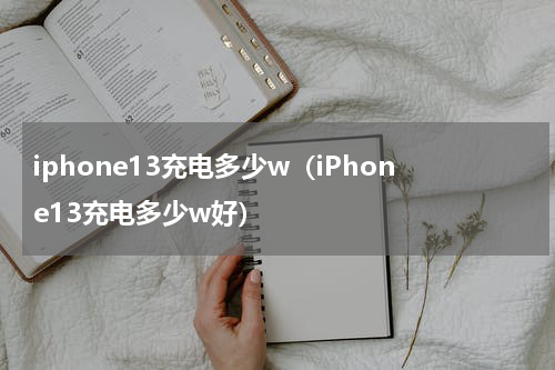 iphone13充电多少w（iPhone13充电多少w好）