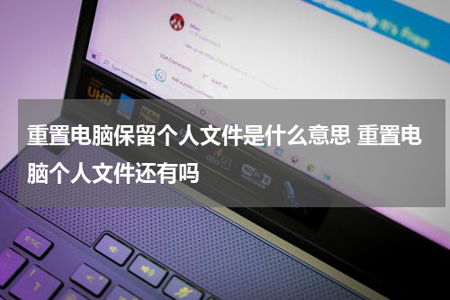 重置电脑保留个人文件是什么意思 重置电脑个人文件还有吗
