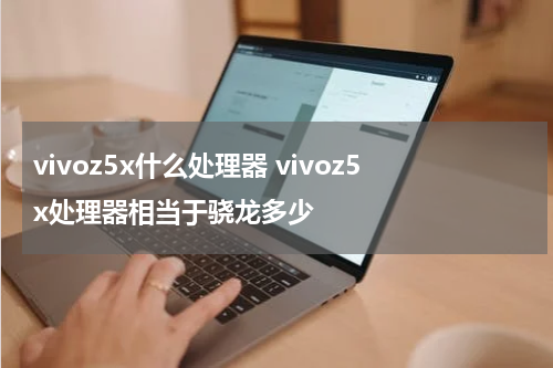vivoz5x什么处理器 vivoz5x处理器相当于骁龙多少