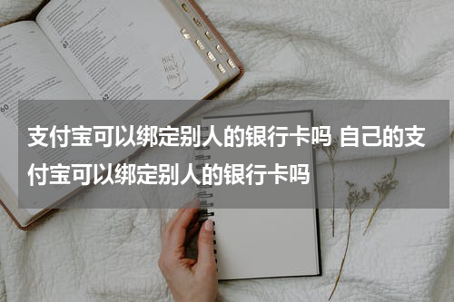 支付宝可以绑定别人的银行卡吗 自己的支付宝可以绑定别人的银行卡吗