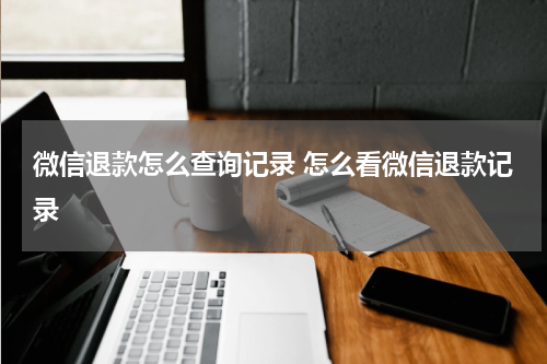 微信退款怎么查询记录 怎么看微信退款记录