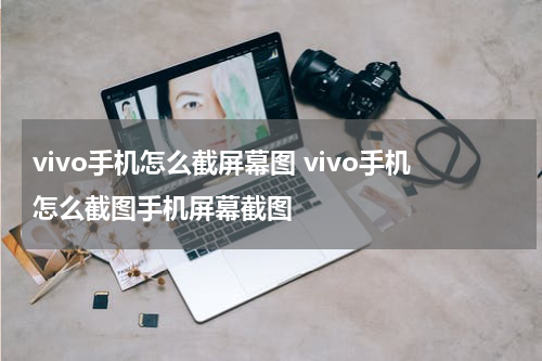 vivo手机怎么截屏幕图 vivo手机怎么截图手机屏幕截图