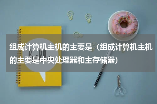 组成计算机主机的主要是（组成计算机主机的主要是中央处理器和主存储器）