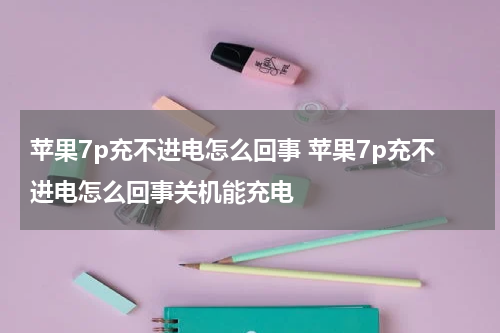 苹果7p充不进电怎么回事 苹果7p充不进电怎么回事关机能充电