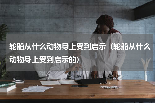 轮船从什么动物身上受到启示（轮船从什么动物身上受到启示的）