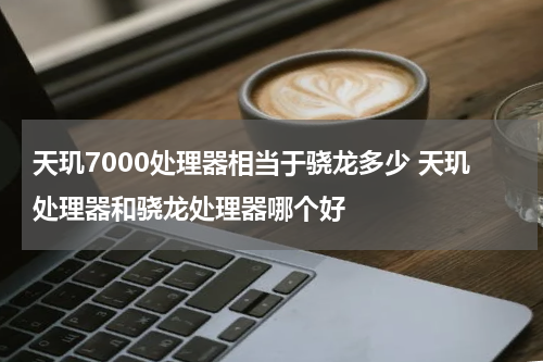 天玑7000处理器相当于骁龙多少 天玑处理器和骁龙处理器哪个好