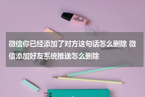 微信你已经添加了对方这句话怎么删除 微信添加好友系统推送怎么删除