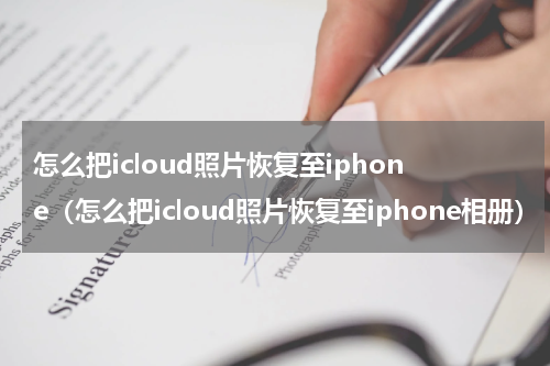 怎么把icloud照片恢复至iphone（怎么把icloud照片恢复至iphone相册）