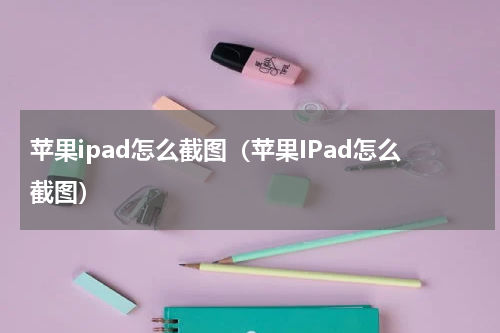 苹果ipad怎么截图（苹果IPad怎么截图）