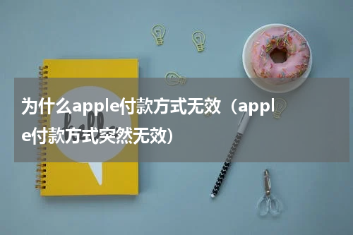 为什么apple付款方式无效（apple付款方式突然无效）