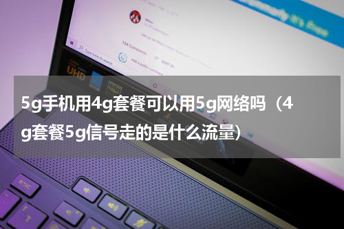 5g手机用4g套餐可以用5g网络吗（4g套餐5g信号走的是什么流量）
