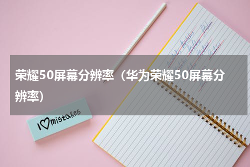 荣耀50屏幕分辨率（华为荣耀50屏幕分辨率）