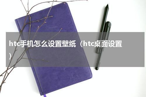 htc手机怎么设置壁纸（htc桌面设置）