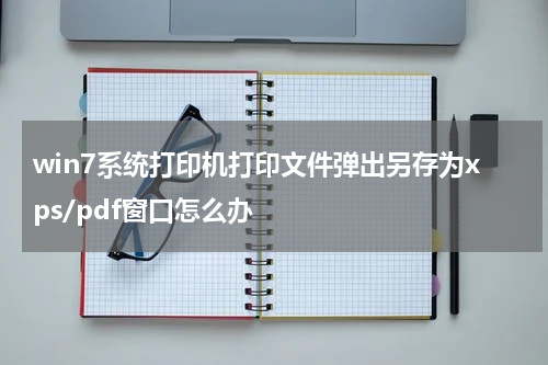 win7系统打印机打印文件弹出另存为xps/pdf窗口怎么办