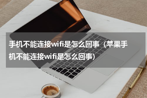 手机不能连接wifi是怎么回事（苹果手机不能连接wifi是怎么回事）