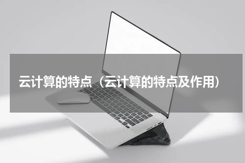 云计算的特点（云计算的特点及作用）