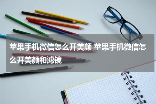 苹果手机微信怎么开美颜 苹果手机微信怎么开美颜和滤镜