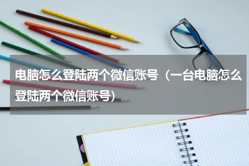 电脑怎么登陆两个微信账号（一台电脑怎么登陆两个微信账号）