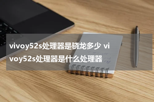 vivoy52s处理器是骁龙多少 vivoy52s处理器是什么处理器