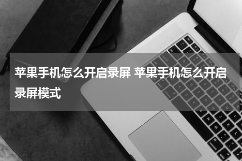 苹果手机怎么开启录屏 苹果手机怎么开启录屏模式