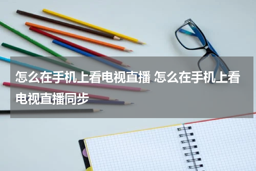 怎么在手机上看电视直播 怎么在手机上看电视直播同步