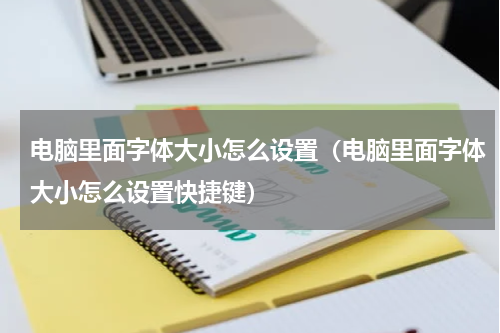 电脑里面字体大小怎么设置（电脑里面字体大小怎么设置快捷键）