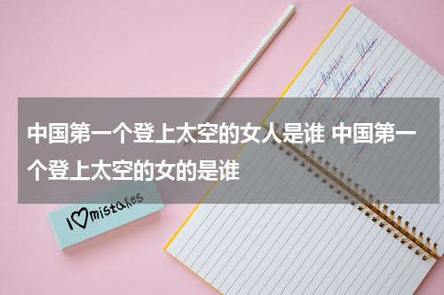 中国第一个登上太空的女人是谁 中国第一个登上太空的女的是谁