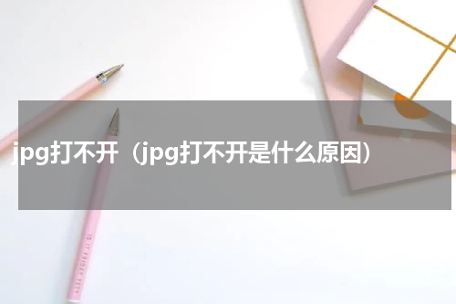 jpg打不开（jpg打不开是什么原因）