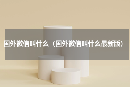 国外微信叫什么（国外微信叫什么最新版）
