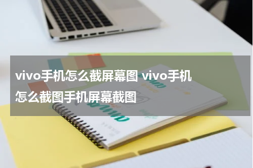 vivo手机怎么截屏幕图 vivo手机怎么截图手机屏幕截图