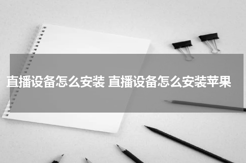 直播设备怎么安装 直播设备怎么安装苹果