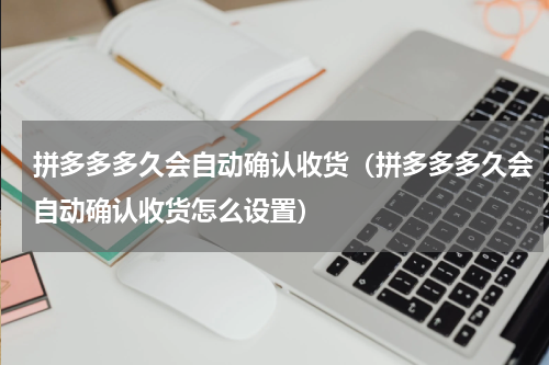 拼多多多久会自动确认收货（拼多多多久会自动确认收货怎么设置）