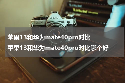 苹果13和华为mate40pro对比 苹果13和华为mate40pro对比哪个好