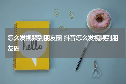 怎么发视频到朋友圈 抖音怎么发视频到朋友圈