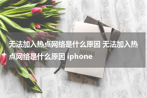无法加入热点网络是什么原因 无法加入热点网络是什么原因 iphone